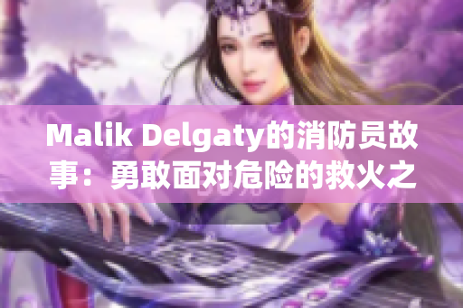 Malik Delgaty的消防员故事：勇敢面对危险的救火之旅