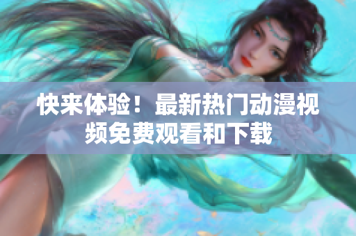 快来体验！最新热门动漫视频免费观看和下载