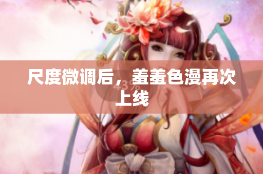尺度微调后，羞羞色漫再次上线