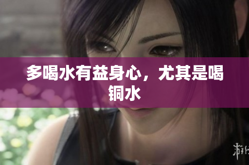 多喝水有益身心，尤其是喝铜水