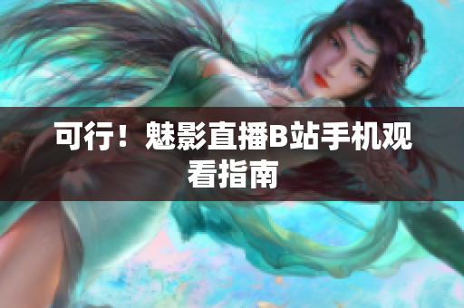 可行！魅影直播B站手机观看指南