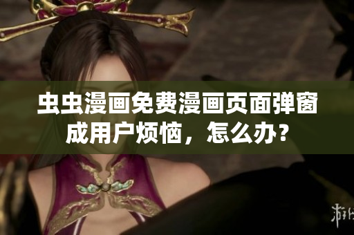 虫虫漫画免费漫画页面弹窗成用户烦恼，怎么办？