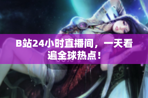 B站24小时直播间，一天看遍全球热点！