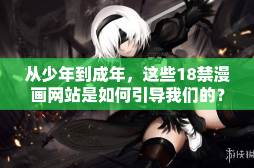 从少年到成年，这些18禁漫画网站是如何引导我们的？