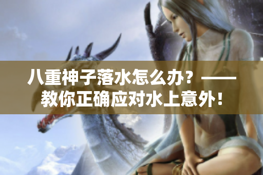 八重神子落水怎么办？——教你正确应对水上意外！