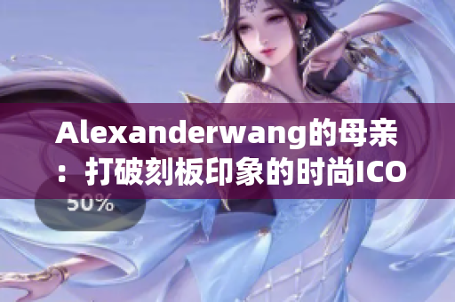 Alexanderwang的母亲：打破刻板印象的时尚ICON