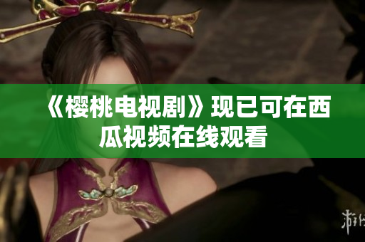 《樱桃电视剧》现已可在西瓜视频在线观看