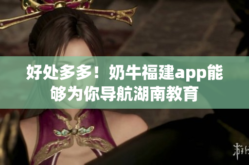 好处多多！奶牛福建app能够为你导航湖南教育