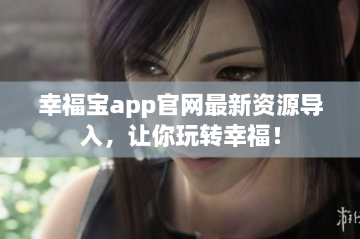 幸福宝app官网最新资源导入，让你玩转幸福！
