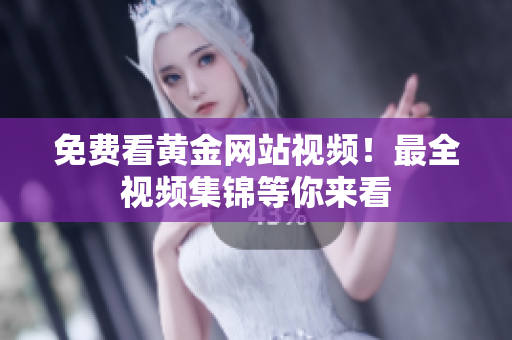 免费看黄金网站视频！最全视频集锦等你来看