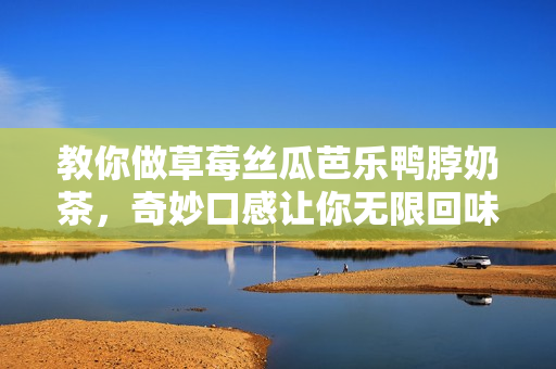 教你做草莓丝瓜芭乐鸭脖奶茶，奇妙口感让你无限回味！