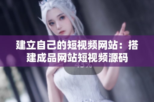 建立自己的短视频网站：搭建成品网站短视频源码