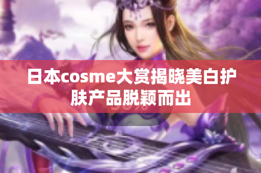 日本cosme大赏揭晓美白护肤产品脱颖而出