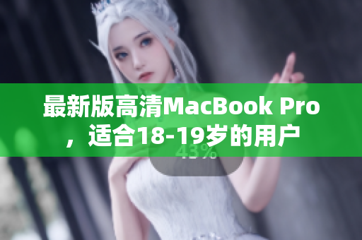 最新版高清MacBook Pro，适合18-19岁的用户
