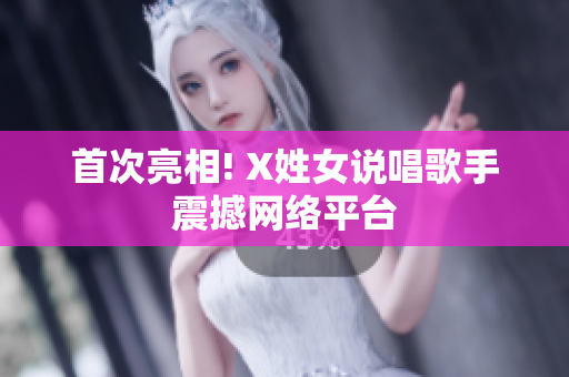 首次亮相! X姓女说唱歌手震撼网络平台
