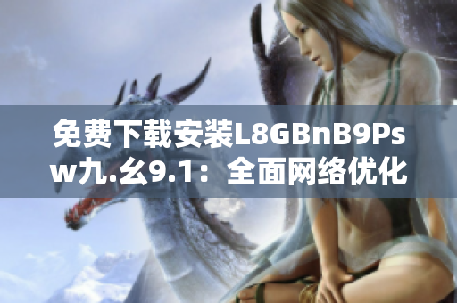 免费下载安装L8GBnB9Psw九.幺9.1：全面网络优化