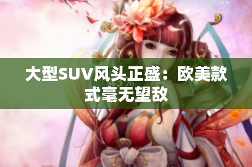 大型SUV风头正盛：欧美款式毫无望敌