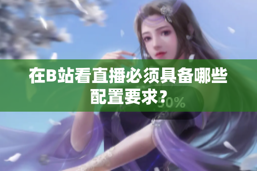 在B站看直播必须具备哪些配置要求？