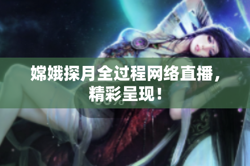 嫦娥探月全过程网络直播，精彩呈现！