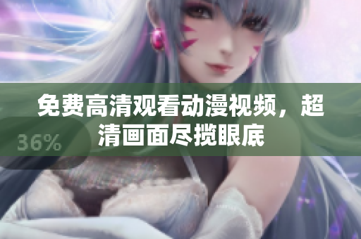 免费高清观看动漫视频，超清画面尽揽眼底