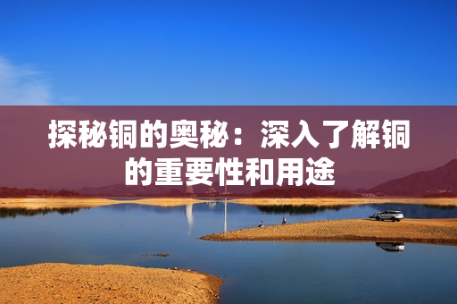 探秘铜的奥秘：深入了解铜的重要性和用途
