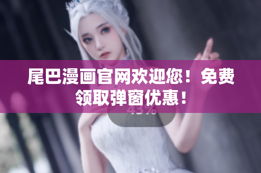 尾巴漫画官网欢迎您！免费领取弹窗优惠！