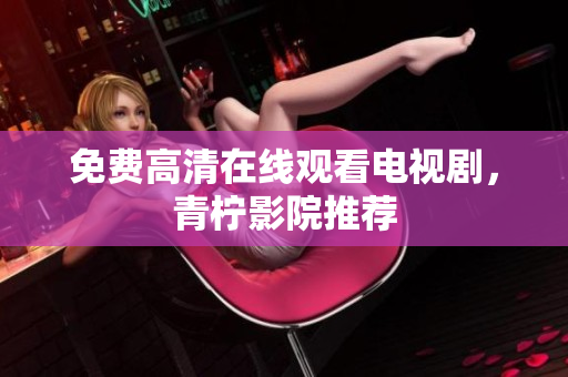 免费高清在线观看电视剧，青柠影院推荐