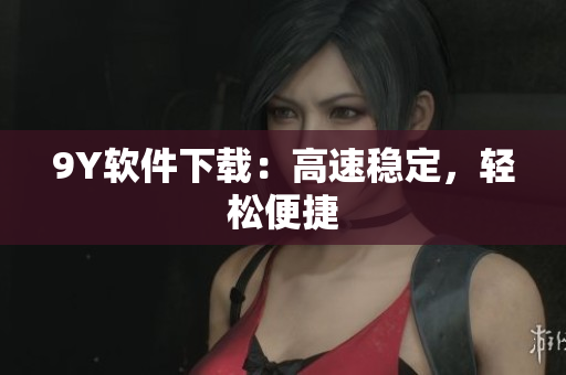 9Y软件下载：高速稳定，轻松便捷