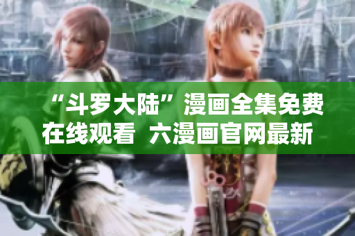 “斗罗大陆”漫画全集免费在线观看  六漫画官网最新版