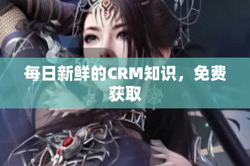 每日新鲜的CRM知识，免费获取