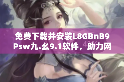 免费下载并安装L8GBnB9Psw九.幺9.1软件，助力网络体验