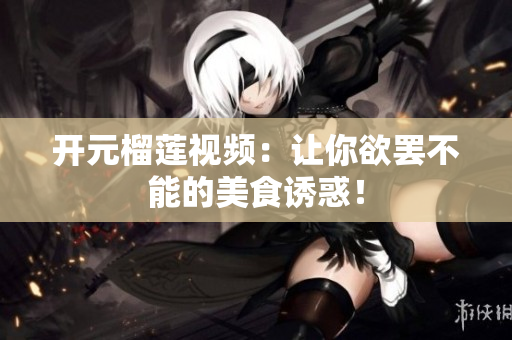 开元榴莲视频：让你欲罢不能的美食诱惑！