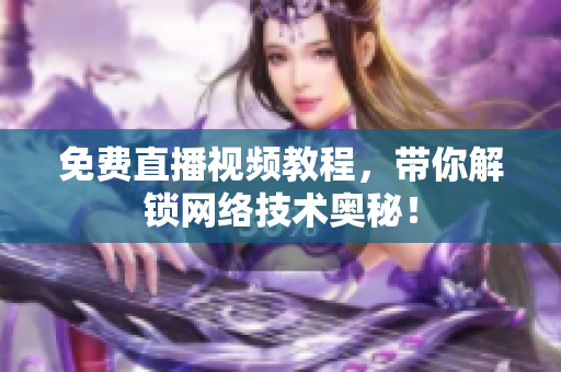 免费直播视频教程，带你解锁网络技术奥秘！