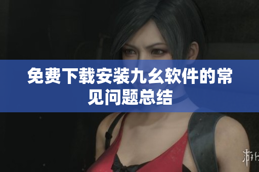 免费下载安装九幺软件的常见问题总结