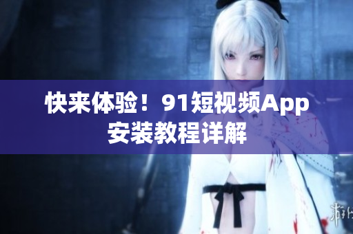快来体验！91短视频App安装教程详解