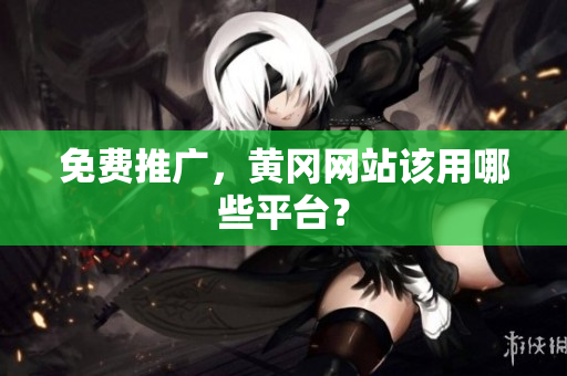 免费推广，黄冈网站该用哪些平台？