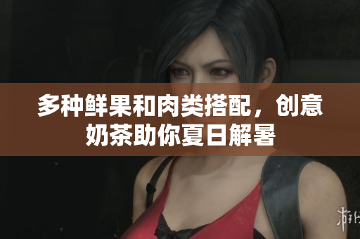 多种鲜果和肉类搭配，创意奶茶助你夏日解暑