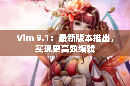 Vim 9.1：最新版本推出，实现更高效编辑
