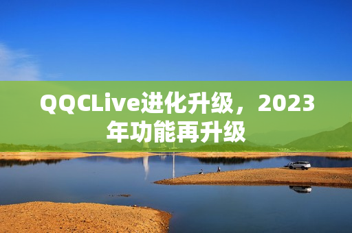 QQCLive进化升级，2023年功能再升级
