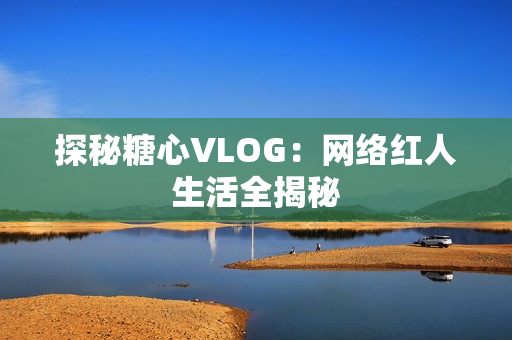 探秘糖心VLOG：网络红人生活全揭秘
