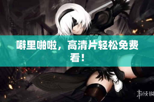 噼里啪啦，高清片轻松免费看！