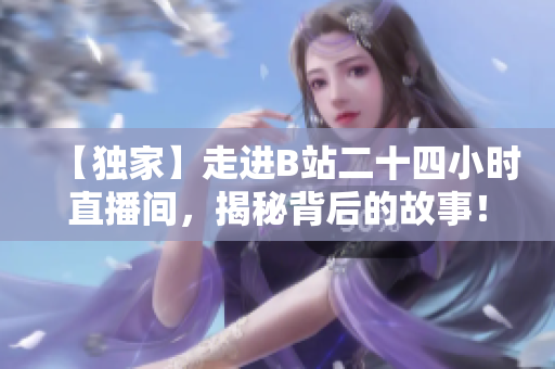 【独家】走进B站二十四小时直播间，揭秘背后的故事！