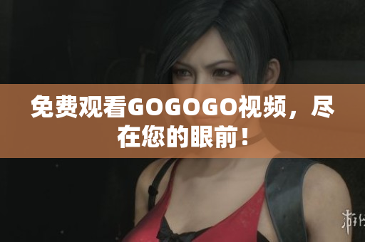 免费观看GOGOGO视频，尽在您的眼前！