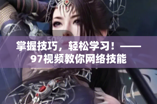 掌握技巧，轻松学习！——97视频教你网络技能