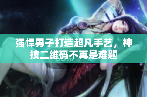 强悍男子打造超凡手艺，神技二维码不再是难题