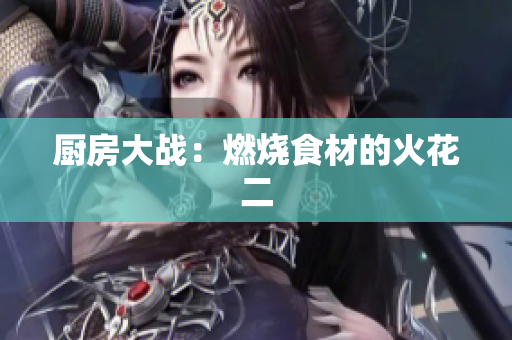 厨房大战：燃烧食材的火花二