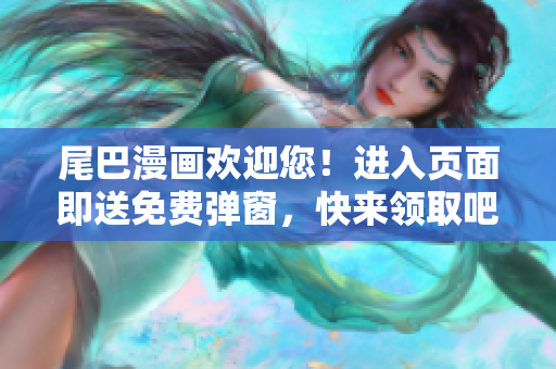 尾巴漫画欢迎您！进入页面即送免费弹窗，快来领取吧！