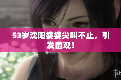 53岁沈阳婆婆尖叫不止，引发围观！