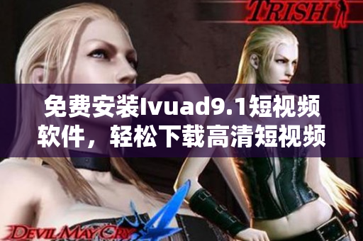 免费安装Ivuad9.1短视频软件，轻松下载高清短视频