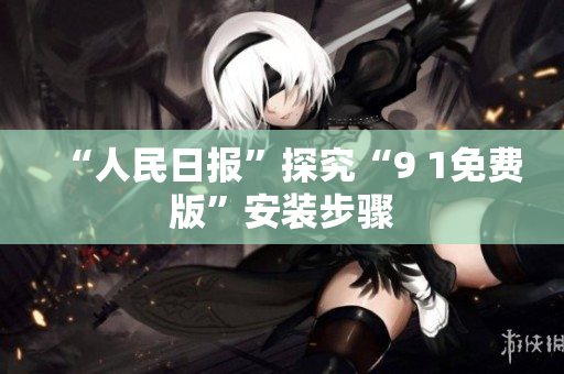 “人民日报”探究“9 1免费版”安装步骤